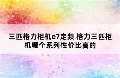 三匹格力柜机e7定频 格力三匹柜机哪个系列性价比高的